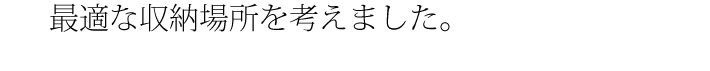 最適な収納場所を考えました。