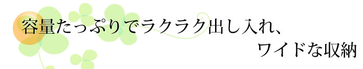 容量たっぷりでラクラク出し入れ、ワイドな収納