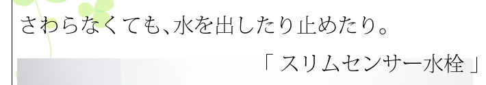 さわらなくても、水を出したり止めたり。「スリムセンサー水栓」