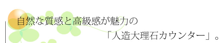 自然な質感と高級感が魅力の 人口大理石カウンター