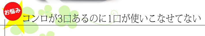 コンロが3つあるのに1口が使いこなせてない
