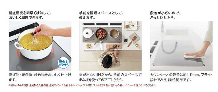 鍋底温度を素早く感知しておいしく料理できます。手間を料理スペースとして、使えます。段差が小さいのでさっとひとふき