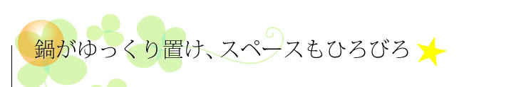 鍋がゆっくり置け、スペースもひろびろ