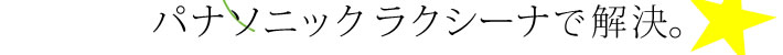 パナソニックラクシーナで解決。