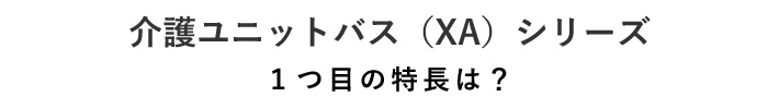 介護ユニットバス（XA）シリーズ　1つ目の特長は？