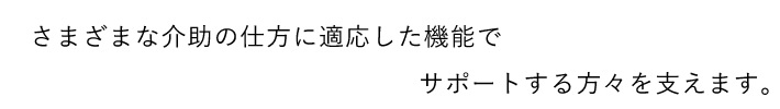 さまざまな介助の仕方に適応した機能でサポートする方々を支えます。