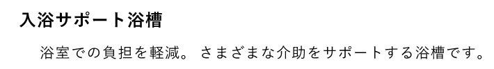 入浴サポート浴槽　浴室での負担を軽減。さまざまな介助をサポートする浴槽です。