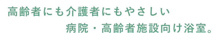 高齢者にも介護者にもやさしい　病院・高齢者施設向け浴室。
