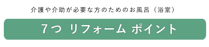 介護や介助が必要な方のためのお風呂（洋室）　７つのリフォームポイント