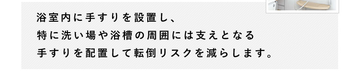 浴室内に手すりを設置し、特に洗い場や浴槽の周囲には支えとなる手すりを配置して転倒リスクを減らします。