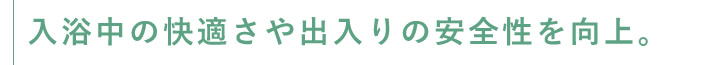 入浴中の快適さや出入りの安全性を向上。