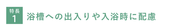 特長１　浴槽への出入りや入浴時に配慮