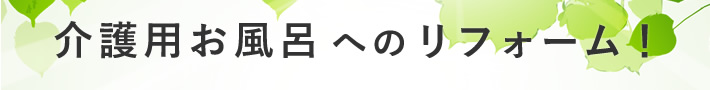 介護用お風呂へのリフォーム！