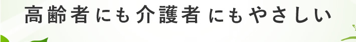 高齢者にも介護者にもやさしい