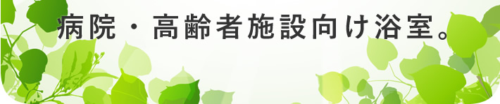 病院・高齢者施設向け浴室。