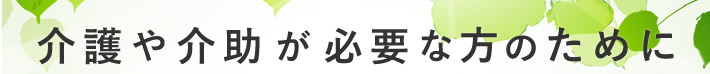 介護や介助が必要な方のために