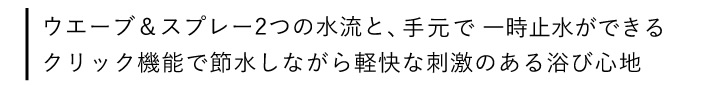 ウエーブ＆スプレー2つの水流と、手元で一時止水ができる クリック機能で節水しながら軽快な刺激のある浴び心地