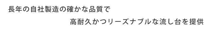 長年の自社製造の確かな品質で高耐久かつリーズナブルな流し台を提供