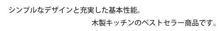 シンプルなデザインと充実した基本性能。木製キッチンのベストセラー商品です。