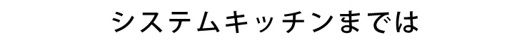 システムキッチンまでは