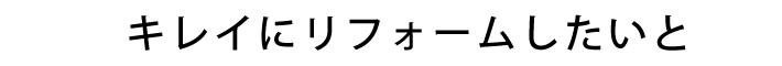 キレイにリフォームしたいと