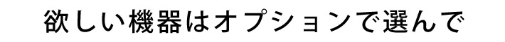 欲しい機器はオプションで選んで